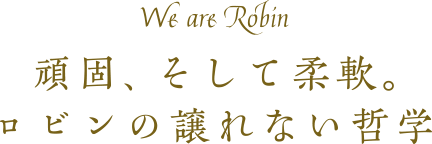 We are Robin 頑固、そして柔軟。ロビンの譲れない哲学