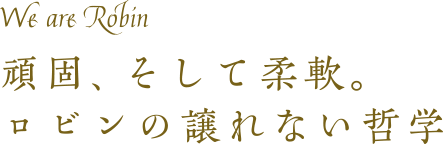 We are Robin 頑固、そして柔軟。ロビンの譲れない哲学